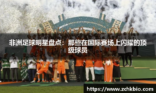 非洲足球明星盘点：那些在国际赛场上闪耀的顶级球员